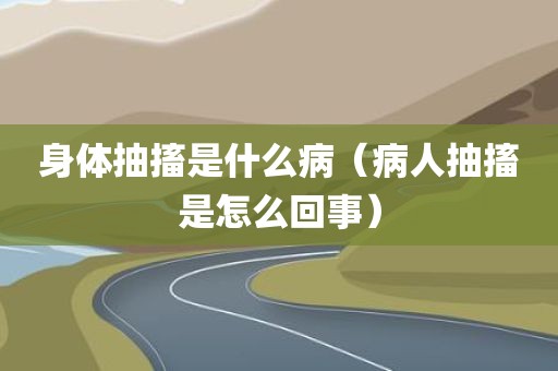 身体抽搐是什么病（病人抽搐是怎么回事）