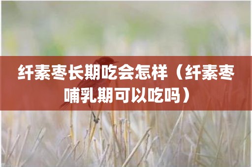 纤素枣长期吃会怎样（纤素枣哺乳期可以吃吗）