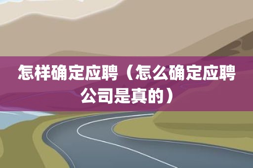 怎样确定应聘（怎么确定应聘公司是真的）