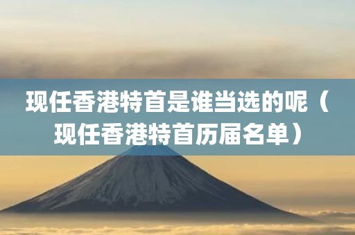 现任香港特首是谁当选的呢(现任香港特首历届名单) 现任香港特首是谁当选的呢(现任香港特首历届名单)