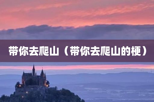 带你去爬山(带你去爬山的梗)