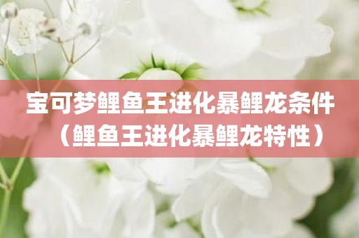 宝可梦鲤鱼王进化暴鲤龙条件（鲤鱼王进化暴鲤龙特性）