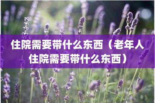 住院需要带什么东西（老年人住院需要带什么东西）