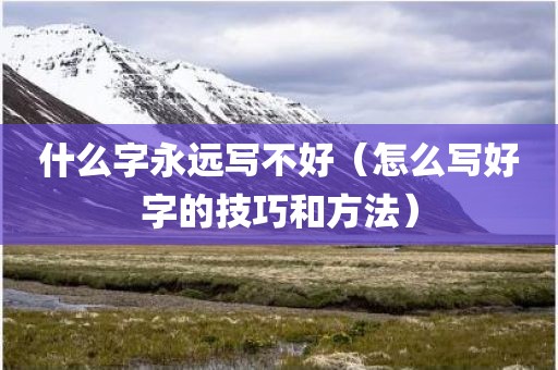 什么字永远写不好（怎么写好字的技巧和方法）