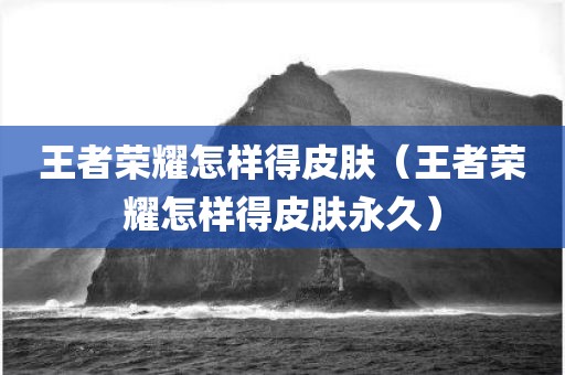 王者荣耀怎样得皮肤（王者荣耀怎样得皮肤永久）
