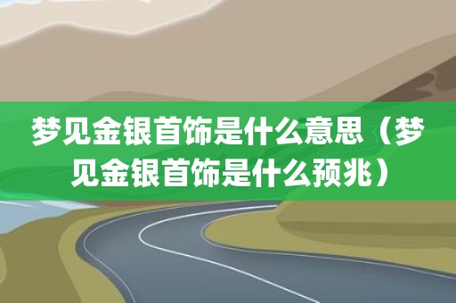 梦见金银首饰是什么意思（梦见金银首饰是什么预兆）