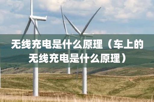 无线充电是什么原理（车上的无线充电是什么原理）