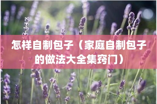 怎样自制包子（家庭自制包子的做法大全集窍门）