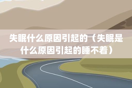 失眠什么原因引起的（失眠是什么原因引起的睡不着）