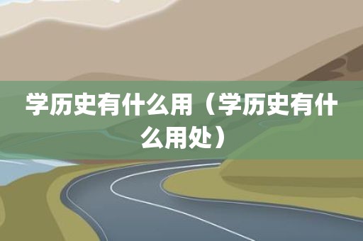 学历史有什么用（学历史有什么用处）