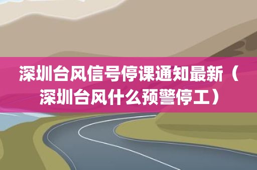深圳台风信号停课通知最新（深圳台风什么预警停工）