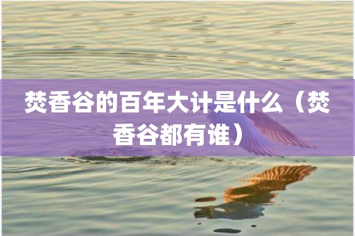 焚香谷的百年大计是什么（焚香谷都有谁）