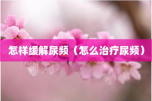 怎样缓解尿频（怎么治疗尿频）