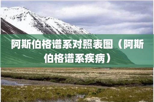 阿斯伯格谱系对照表图（阿斯伯格谱系疾病）