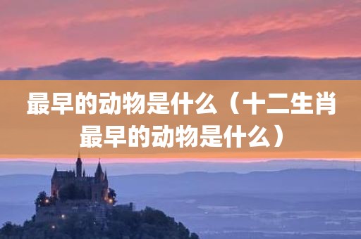 最早的动物是什么（十二生肖最早的动物是什么）
