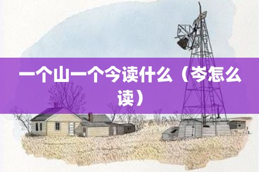 一个山一个今读什么（岑怎么读）