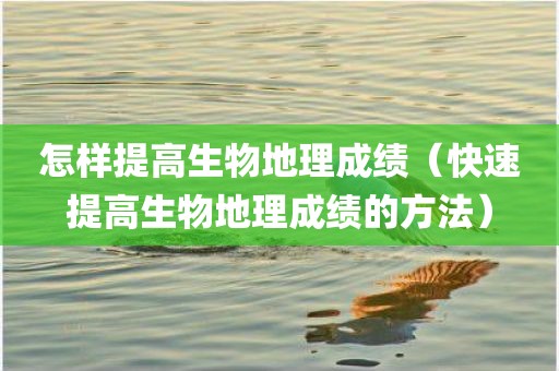 怎样提高生物地理成绩（快速提高生物地理成绩的方法）