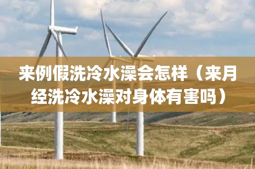 来例假洗冷水澡会怎样（来月经洗冷水澡对身体有害吗）