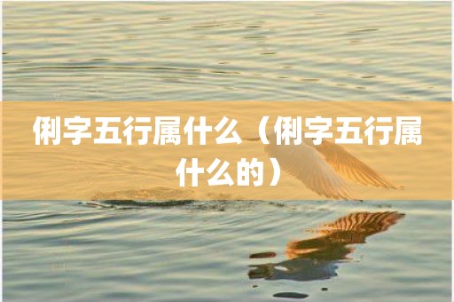 俐字五行属什么（俐字五行属什么的）
