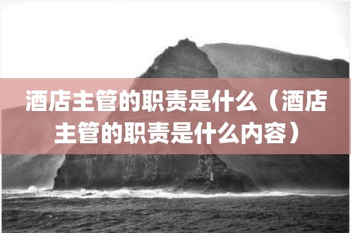 酒店主管的职责是什么（酒店主管的职责是什么内容）