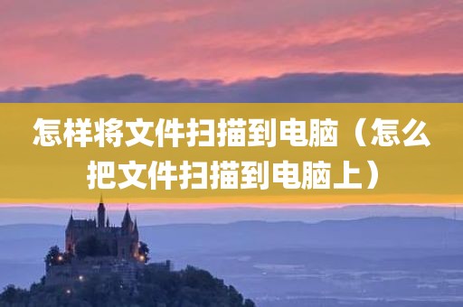 怎样将文件扫描到电脑（怎么把文件扫描到电脑上）