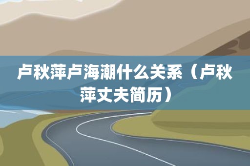 卢秋萍卢海潮什么关系（卢秋萍丈夫简历）