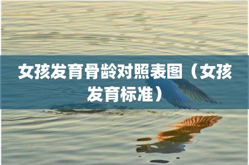 女孩发育骨龄对照表图（女孩发育标准）