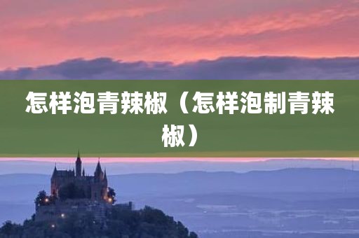 怎样泡青辣椒（怎样泡制青辣椒）