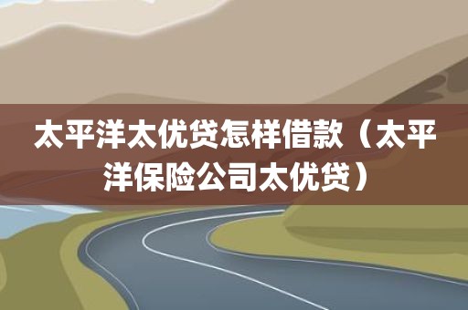 太平洋太优贷怎样借款（太平洋保险公司太优贷）