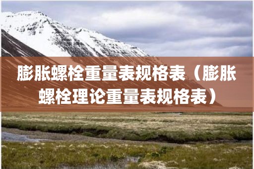 膨胀螺栓重量表规格表（膨胀螺栓理论重量表规格表）