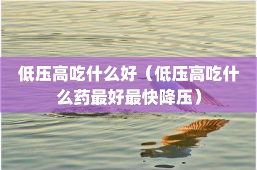 低压高吃什么好（低压高吃什么药最好最快降压）