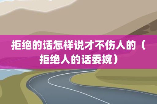 拒绝的话怎样说才不伤人的（拒绝人的话委婉）
