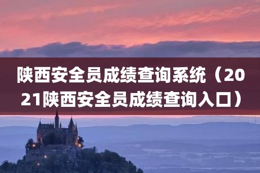 陕西安全员成绩查询系统(2021陕西安全员成绩查询入口)