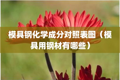 模具钢化学成分对照表图(模具用钢材有哪些) 模具钢化学成分对照表图(模具用钢材有哪些)