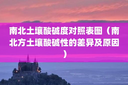 南北土壤酸碱度对照表图(南北方土壤酸碱性的差异及原因)