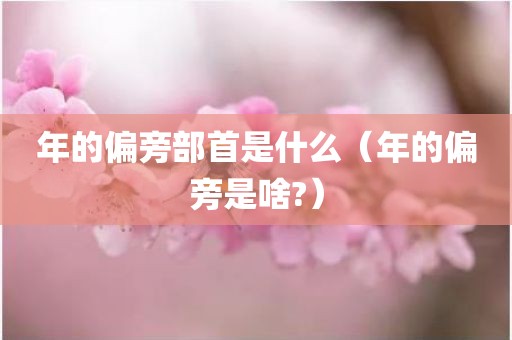 年的偏旁部首是什么（年的偏旁是啥?）