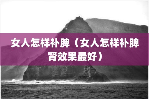 女人怎样补脾（女人怎样补脾肾效果最好）