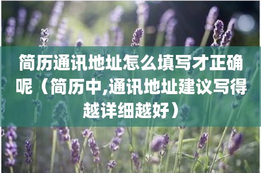 简历通讯地址怎么填写才正确呢(简历中,通讯地址建议写得越详细越好) 简历通讯地址怎么填写才正确呢(简历中,通讯地址建议写得越详细越好)
