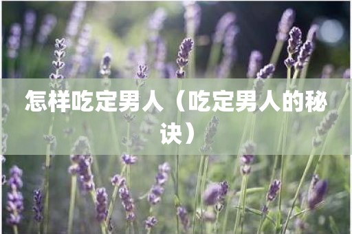 怎样吃定男人（吃定男人的秘诀）