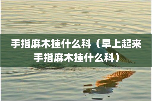 手指麻木挂什么科（早上起来手指麻木挂什么科）