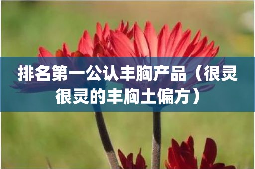 排名第一公认丰胸产品（很灵很灵的丰胸土偏方）