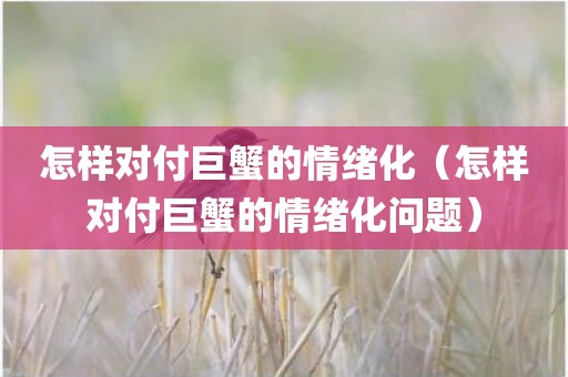 怎样对付巨蟹的情绪化（怎样对付巨蟹的情绪化问题）