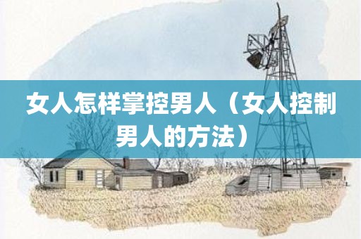 女人怎样掌控男人（女人控制男人的方法）