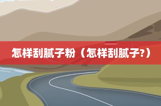 怎样刮腻子粉(怎样刮腻子?)