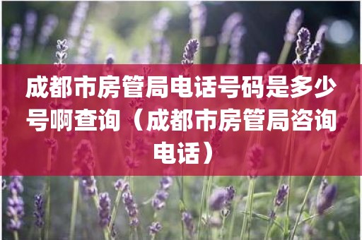 成都市房管局电话号码是多少号啊查询（成都市房管局咨询电话）