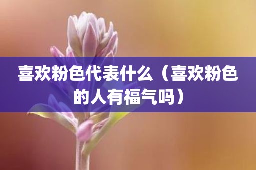 喜欢粉色代表什么（喜欢粉色的人有福气吗）