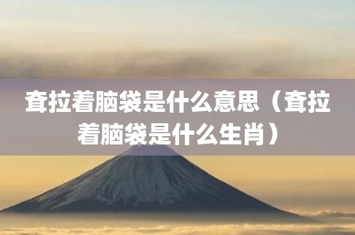 耷拉着脑袋是什么意思（耷拉着脑袋是什么生肖）
