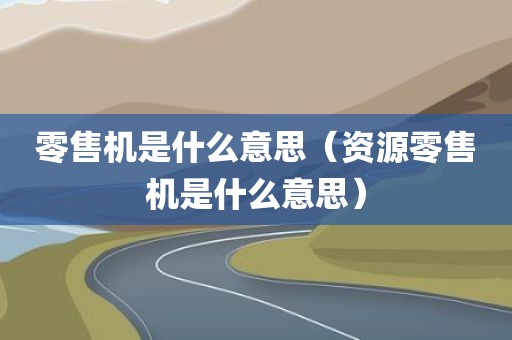 零售机是什么意思（资源零售机是什么意思）