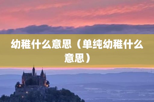 幼稚什么意思（单纯幼稚什么意思）