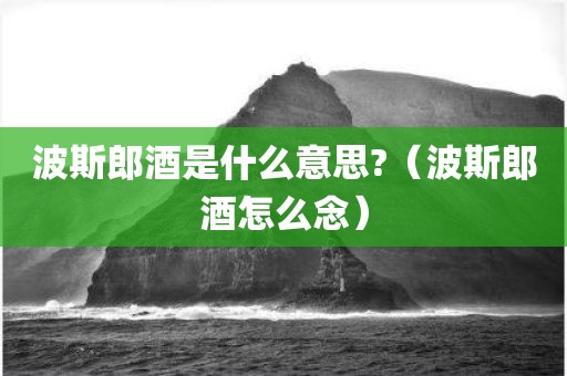 波斯郎酒是什么意思?（波斯郎酒怎么念）